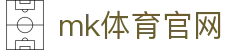 MK体育官网 - MK SPORTS 综合体育资讯中心