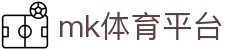 MK体育官方网站 - 专业足球篮球赛事比分交流站